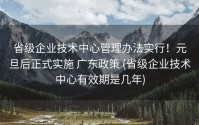 省级企业技术中心管理办法实行！元旦后正式实施 广东政策 (省级企业技术中心有效期是几年)
