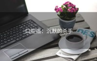 口腔癌：沉默的杀手