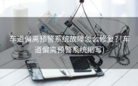 车道偏离预警系统故障怎么修复? (车道偏离预警系统缩写)