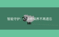 智能守护：让维修保养不再遗忘