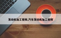 发动机加工视频,汽车发动机加工视频