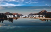 营销视频：品牌故事的视觉盛宴