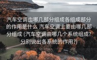 汽车空调由哪几部分组成各组成部分的作用是什么 汽车空调主要由哪几部分组成 (汽车空调由哪几个系统组成?分别说出各系统的作用?)
