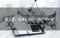 维生素：健康生活的“隐形守护者”
