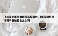 飞机发动机燃油调节器校验台,飞机发动机燃油调节器校验台怎么调