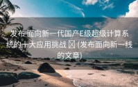 发布 面向新一代国产E级超级计算系统的十大应用挑战 ​ (发布面向新一线的文章)