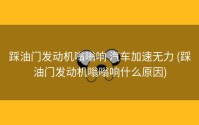 踩油门发动机嗡嗡响 汽车加速无力 (踩油门发动机嗡嗡响什么原因)