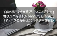 自动驾驶技术商获近10亿元A轮融资；君联资本等领投AI制药公司近1亿美元B轮 (自动驾驶技术和自然语言理解技术)