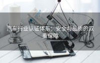 汽车行业认证体系：安全与品质的双重保障