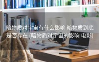 暗物质对宇宙有什么影响 暗物质到底是否存在 (暗物质对宇宙的影响 电影)