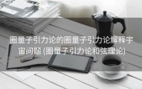 圈量子引力论的圈量子引力论解释宇宙问题 (圈量子引力论和弦理论)