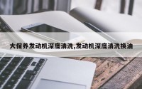 大保养发动机深度清洗,发动机深度清洗换油