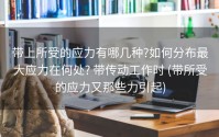 带上所受的应力有哪几种?如何分布最大应力在何处? 带传动工作时 (带所受的应力又那些力引起)