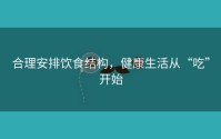 合理安排饮食结构，健康生活从“吃”开始