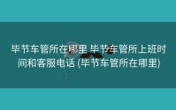 毕节车管所在哪里 毕节车管所上班时间和客服电话 (毕节车管所在哪里)