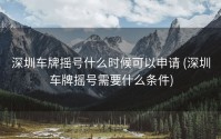 深圳车牌摇号什么时候可以申请 (深圳车牌摇号需要什么条件)