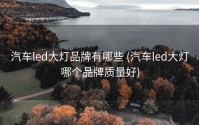汽车led大灯品牌有哪些 (汽车led大灯哪个品牌质量好)