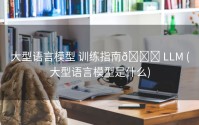 大型语言模型 训练指南🚀 LLM (大型语言模型是什么)