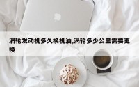 涡轮发动机多久换机油,涡轮多少公里需要更换