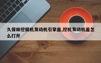 久保田挖掘机发动机引擎盖,挖机发动机盖怎么打开