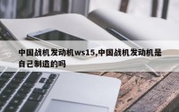 中国战机发动机ws15,中国战机发动机是自己制造的吗