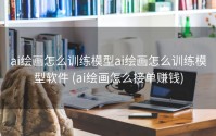 ai绘画怎么训练模型ai绘画怎么训练模型软件 (ai绘画怎么接单赚钱)