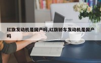 红旗发动机是国产吗,红旗轿车发动机是国产吗
