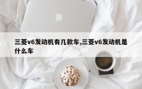 三菱v6发动机有几款车,三菱v6发动机是什么车