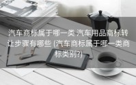 汽车商标属于哪一类 汽车用品商标转让步骤有哪些 (汽车商标属于哪一类商标类别?)
