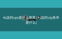 4s店的vps是什么意思 (4s店的vip条件是什么)