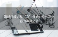 清新呼吸，从“净”开始：空气净化器的神奇之旅