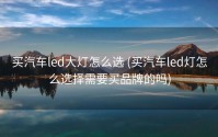 买汽车led大灯怎么选 (买汽车led灯怎么选择需要买品牌的吗)