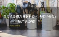 桥梁桥梁模态参数检测包括哪些参数 (桥梁模态是什么)