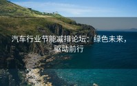 汽车行业节能减排论坛：绿色未来，驱动前行