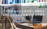 广东政策 省级企业技术中心管理办法实行！元旦后正式实施 (广东省政策文件)