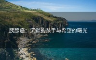 胰腺癌：沉默的杀手与希望的曙光