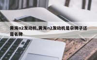 黄海n2发动机,黄海n2发动机是杂牌子还是名牌