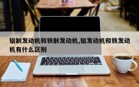 铝制发动机和铁制发动机,铝发动机和铁发动机有什么区别