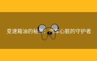 变速箱油的秘密：汽车心脏的守护者