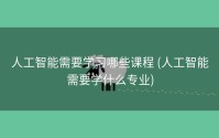人工智能需要学习哪些课程 (人工智能需要学什么专业)