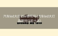 汽车led大灯25w够用吗 (汽车led大灯品牌排行前十名)