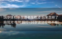 16岁体校新生遭老生欺凌 后来怎样了 扇耳光 辱骂 殴打 (16岁读体校晚不晚)