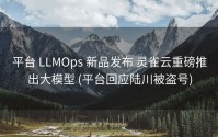 平台 LLMOps 新品发布 灵雀云重磅推出大模型 (平台回应陆川被盗号)