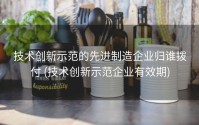技术创新示范的先进制造企业归谁拨付 (技术创新示范企业有效期)