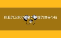 肝脏的沉默守护者：肿瘤的隐秘与抗争