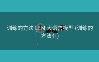 训练的方法 LLM 大语言模型 (训练的方法有)