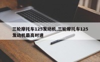 三轮摩托车125发动机,三轮摩托车125发动机最高时速
