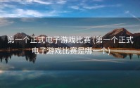 第一个正式电子游戏比赛 (第一个正式电子游戏比赛是哪一个)
