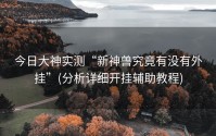 今日大神实测“新神兽究竟有没有外挂”(分析详细开挂辅助教程)