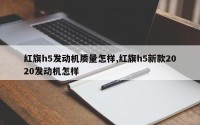 红旗h5发动机质量怎样,红旗h5新款2020发动机怎样